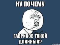 ну почему гавриков такой длинный?