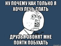 ну почему как только я хочу лечь спать друзья звонят мне пойти побухать