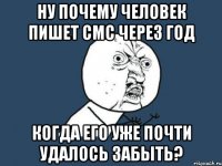 ну почему человек пишет смс через год когда его уже почти удалось забыть?