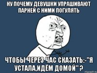 ну почему девушки упрашивают парней с ними погулять чтобы через час сказать:-"я устала,идём домой" ?