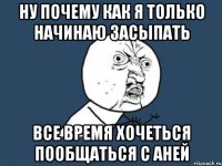 ну почему как я только начинаю засыпать все время хочеться пообщаться с аней