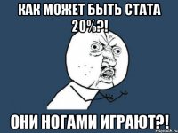 как может быть стата 20%?! они ногами играют?!