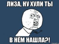 лиза, ну хули ты в нём нашла?!