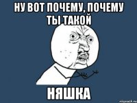 ну вот почему, почему ты такой няшка