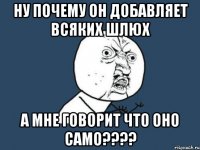 ну почему он добавляет всяких шлюх а мне говорит что оно само???