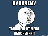 ну почему ты ждеш от меня обяснении!!