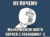 ну почему мы не можем найти парней с кубиками? :з