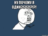 ну почему я один?!?!?!?!?! 