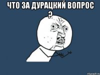 что за дурацкий вопрос ? 