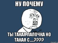 ну почему ты такая лапочка но такая с.....???