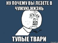 ну почему вы лезете в чужую жизнь тупые твари