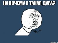 ну почему я такая дура? 