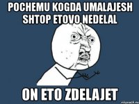 pochemu kogda umalajesh shtop etovo nedelal on eto zdelajet