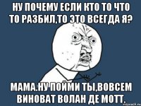 ну почему если кто то что то разбил,то это всегда я? мама.ну пойми ты,вовсем виноват волан де мотт.