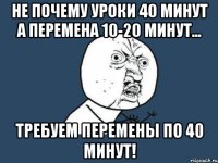 не почему уроки 40 минут а перемена 10-20 минут... требуем перемены по 40 минут!