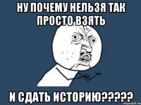 ну почему нельзя так просто взять и сдать историю???