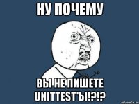 ну почему вы не пишете unittest'ы!?!?