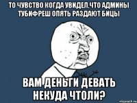 то чувство когда увидел,что админы тубифреш опять раздают бицы вам деньги девать некуда чтоли?