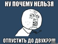 ну почему нельзя отпустить до двух??!!!