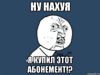 ну нахуя я купил этот абонемент!?