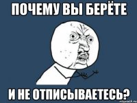 почему вы берёте и не отписываетесь?