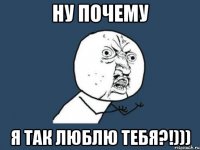 ну почему я так люблю тебя?!)))