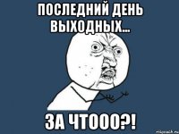 последний день выходных... за чтооо?!