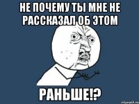 не почему ты мне не рассказал об этом раньше!?