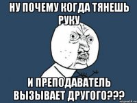 ну почему когда тянешь руку и преподаватель вызывает другого???