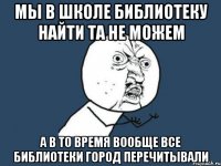 мы в школе библиотеку найти та не можем а в то время вообще все библиотеки город перечитывали