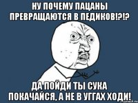 ну почему пацаны превращаются в педиков!?!? да пойди ты сука покачайся, а не в уггах ходи!