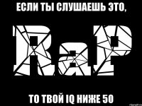 если ты слушаешь это, то твой iq ниже 50