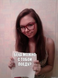 Беха можно с тобой поеду?