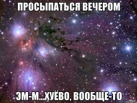 просыпаться вечером эм-м...хуёво, вообще-то