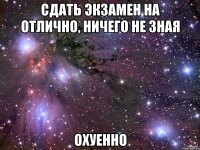 сдать экзамен на отлично, ничего не зная охуенно