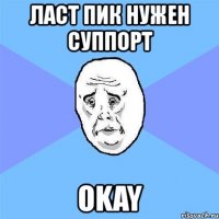 ласт пик нужен суппорт okay