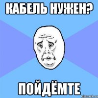 кабель нужен? пойдёмте