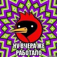  ну вчера же работало