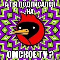 а ты подписался на омское tv ?