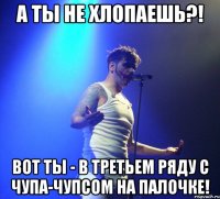 а ты не хлопаешь?! вот ты - в третьем ряду с чупа-чупсом на палочке!