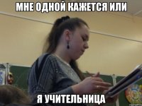 мне одной кажется или я учительница