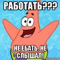 работать??? не ебать, не слышал!