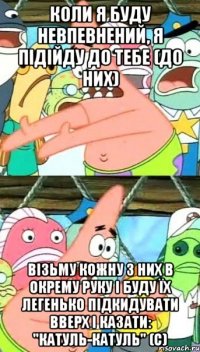 коли я буду невпевнений, я підійду до тебе (до них) візьму кожну з них в окрему руку і буду їх легенько підкидувати вверх і казати: "катуль-катуль" (с)