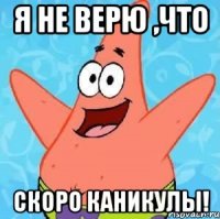 я не верю ,что скоро каникулы!