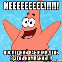 иеееееееее!!! последний рабочий день в этой компании!!!