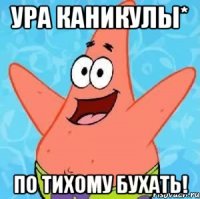 ура каникулы* по тихому бухать!