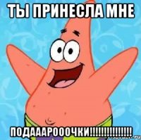 ты принесла мне подааарооочки!!!