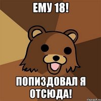 ему 18! попиздовал я отсюда!