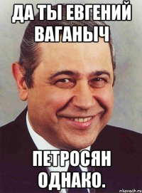 да ты евгений ваганыч петросян однако.