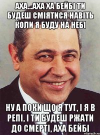 аха...аха ха бейбі ти будеш сміятися навіть коли я буду на небі ну а поки що я тут, і я в репі, і ти будеш ржати до смерті, аха бейбі